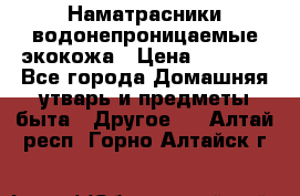 Наматрасники водонепроницаемые экокожа › Цена ­ 1 602 - Все города Домашняя утварь и предметы быта » Другое   . Алтай респ.,Горно-Алтайск г.